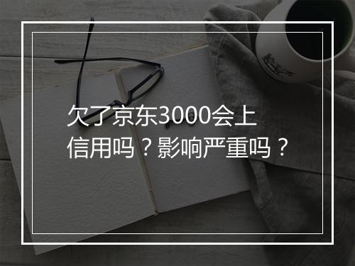 欠了京东3000会上信用吗？影响严重吗？