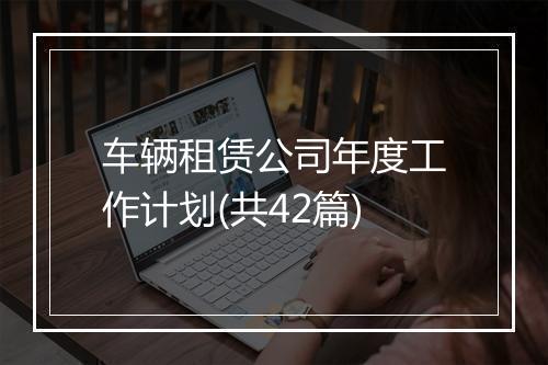 车辆租赁公司年度工作计划(共42篇)