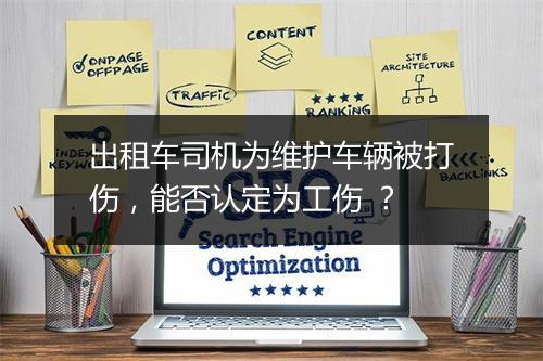 出租车司机为维护车辆被打伤，能否认定为工伤 ？