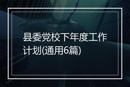 县委党校下年度工作计划(通用6篇)