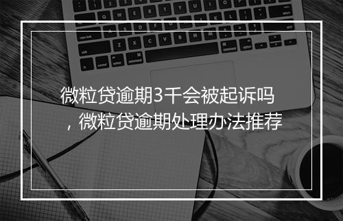 微粒贷逾期3千会被起诉吗，微粒贷逾期处理办法推荐