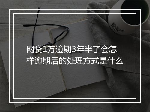 网贷1万逾期3年半了会怎样逾期后的处理方式是什么