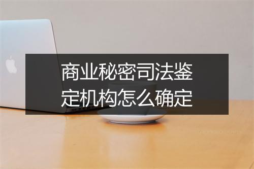 商业秘密司法鉴定机构怎么确定