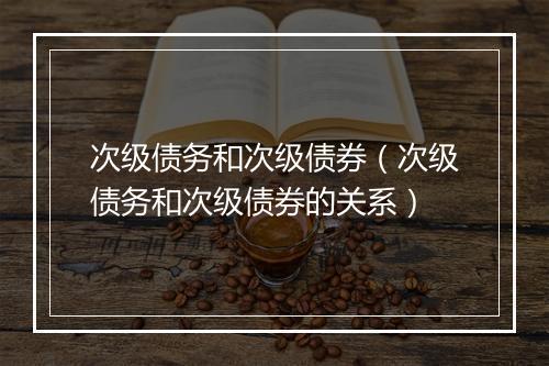 次级债务和次级债券（次级债务和次级债券的关系）