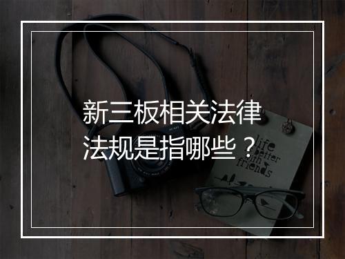 新三板相关法律法规是指哪些？