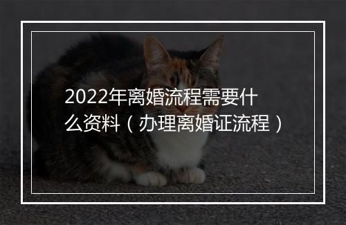 2022年离婚流程需要什么资料（办理离婚证流程）