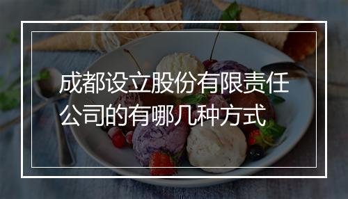 成都设立股份有限责任公司的有哪几种方式
