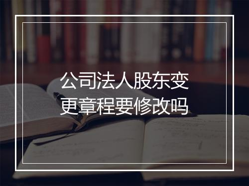 公司法人股东变更章程要修改吗