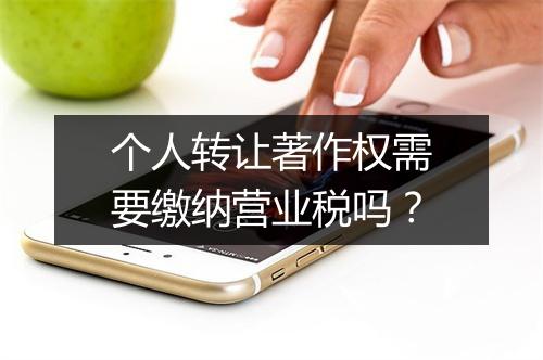 个人转让著作权需要缴纳营业税吗？
