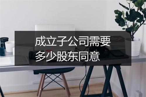 成立子公司需要多少股东同意