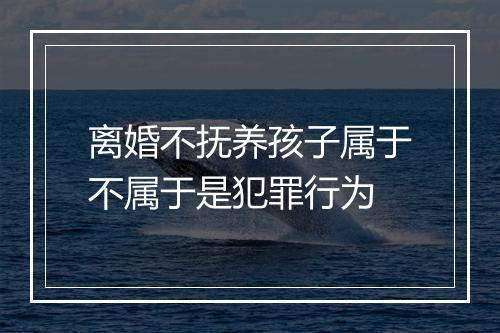离婚不抚养孩子属于不属于是犯罪行为