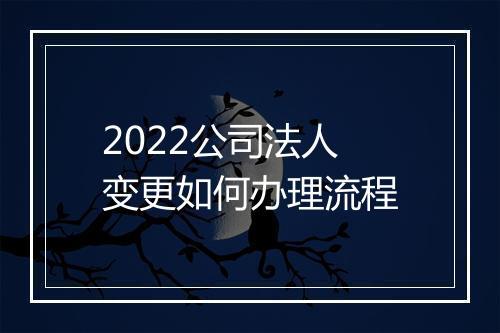 2022公司法人变更如何办理流程
