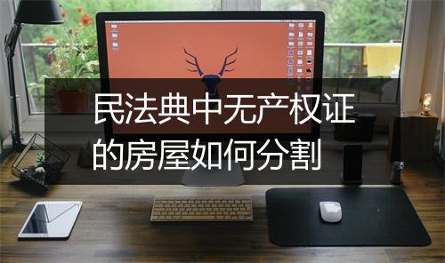 民法典中无产权证的房屋如何分割