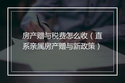 房产赠与税费怎么收（直系亲属房产赠与新政策）