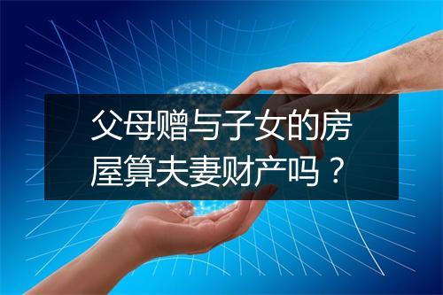 父母赠与子女的房屋算夫妻财产吗？