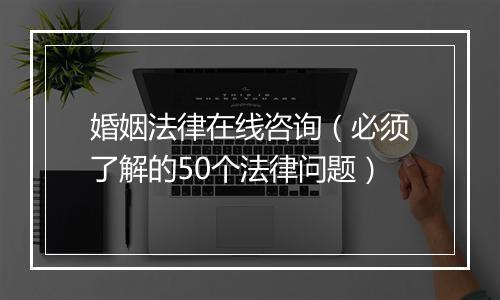 婚姻法律在线咨询（必须了解的50个法律问题）