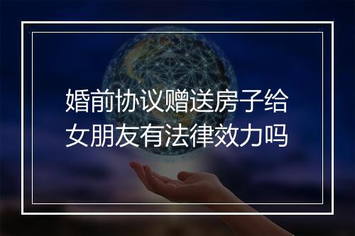 婚前协议赠送房子给女朋友有法律效力吗