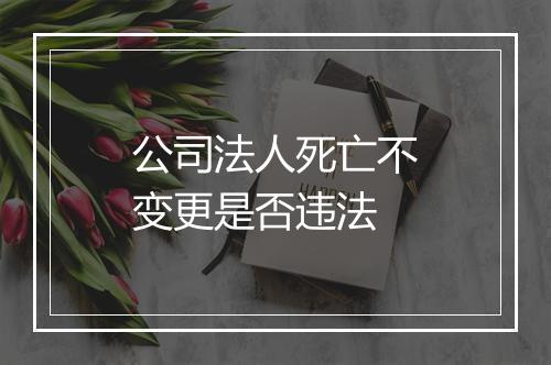 公司法人死亡不变更是否违法