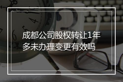 成都公司股权转让1年多未办理变更有效吗