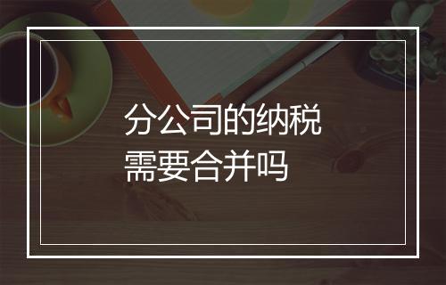 分公司的纳税需要合并吗