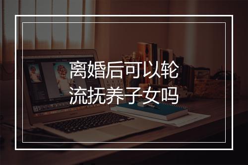 离婚后可以轮流抚养子女吗