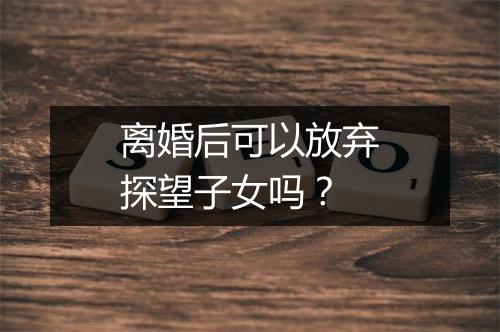 离婚后可以放弃探望子女吗？