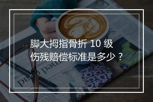 脚大拇指骨折 10 级伤残赔偿标准是多少？