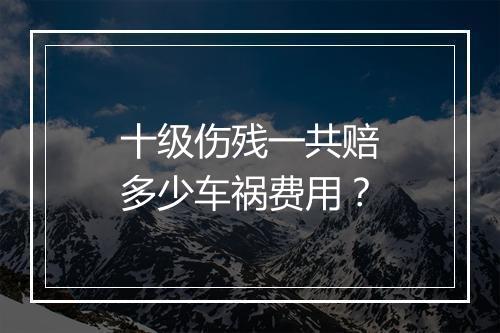 十级伤残一共赔多少车祸费用？