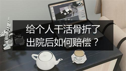 给个人干活骨折了出院后如何赔偿？