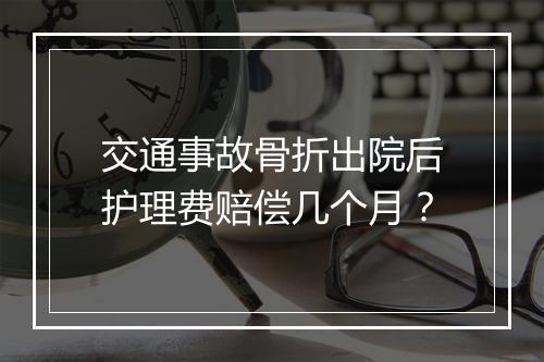 交通事故骨折出院后护理费赔偿几个月？