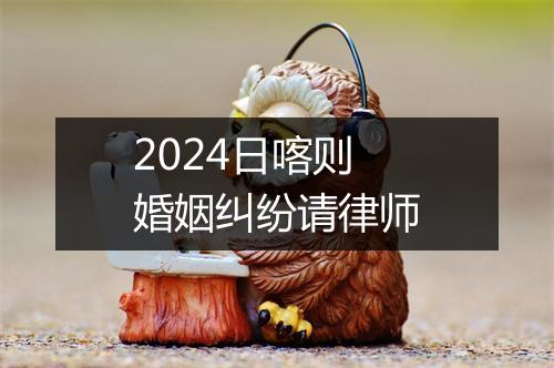 2024日喀则婚姻纠纷请律师