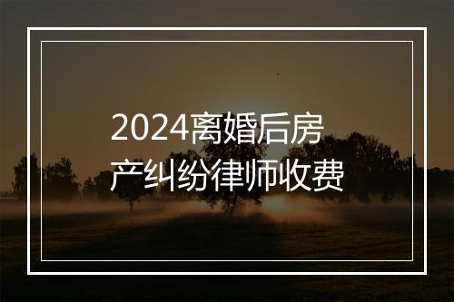 2024离婚后房产纠纷律师收费