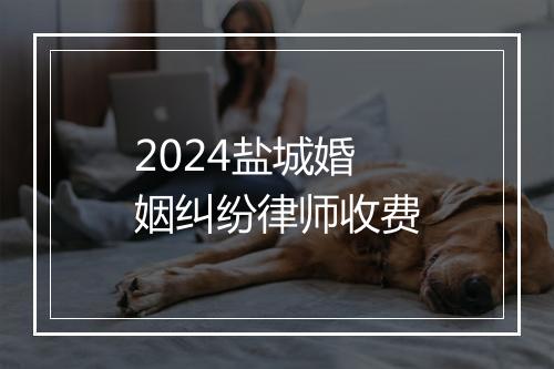 2024盐城婚姻纠纷律师收费