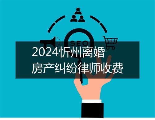 2024忻州离婚房产纠纷律师收费