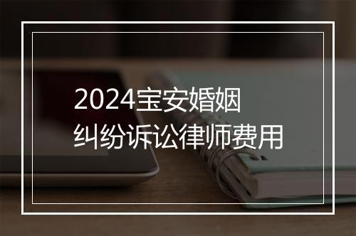 2024宝安婚姻纠纷诉讼律师费用