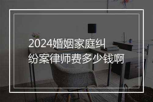2024婚姻家庭纠纷案律师费多少钱啊