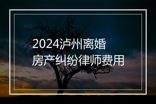 2024泸州离婚房产纠纷律师费用
