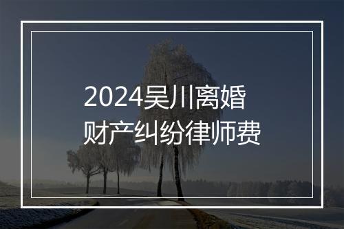 2024吴川离婚财产纠纷律师费