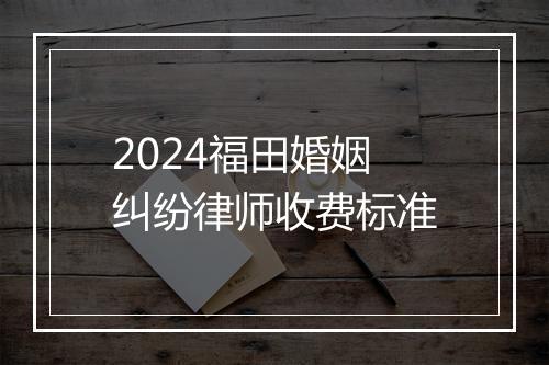 2024福田婚姻纠纷律师收费标准
