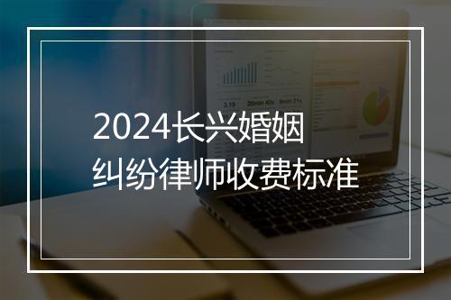 2024长兴婚姻纠纷律师收费标准