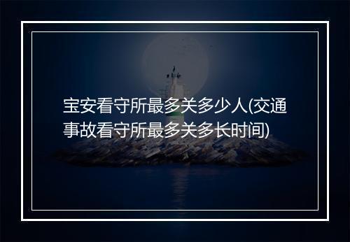 宝安看守所最多关多少人(交通事故看守所最多关多长时间)