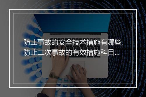 防止事故的安全技术措施有哪些,防止二次事故的有效措施科目四