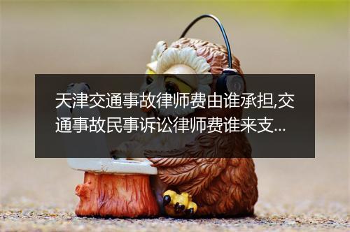 天津交通事故律师费由谁承担,交通事故民事诉讼律师费谁来支付