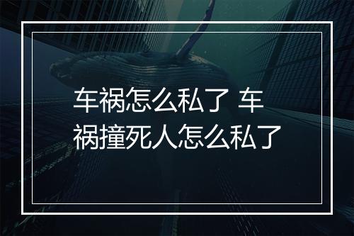 车祸怎么私了 车祸撞死人怎么私了