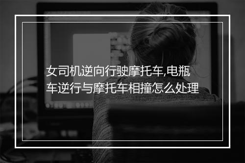 女司机逆向行驶摩托车,电瓶车逆行与摩托车相撞怎么处理