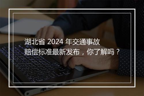湖北省 2024 年交通事故赔偿标准最新发布，你了解吗？