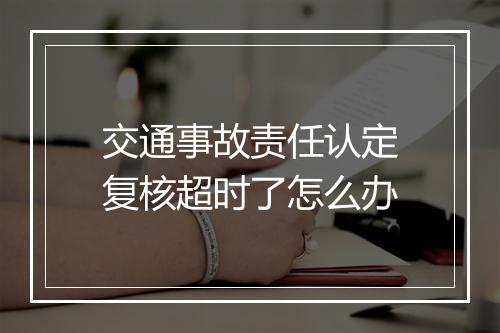 交通事故责任认定复核超时了怎么办