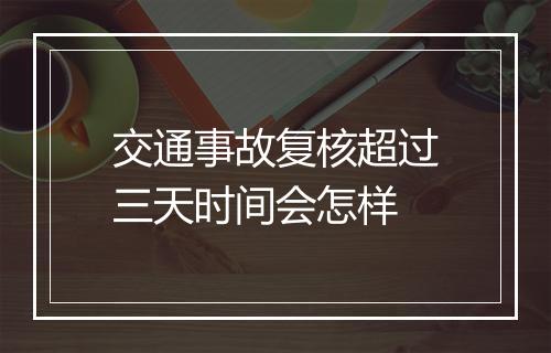 交通事故复核超过三天时间会怎样