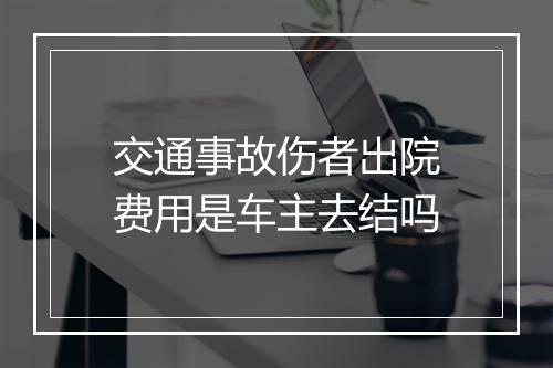 交通事故伤者出院费用是车主去结吗