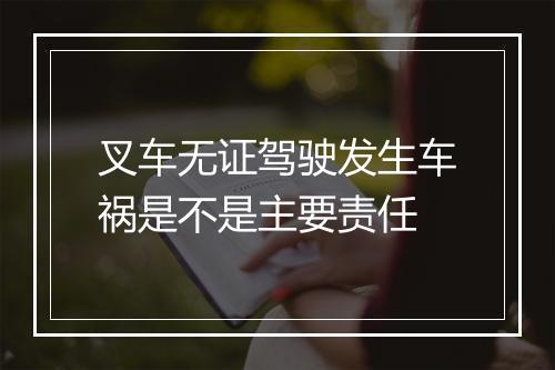 叉车无证驾驶发生车祸是不是主要责任